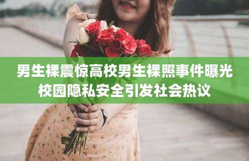 男生裸震惊高校男生裸照事件曝光校园隐私安全引发社会热议