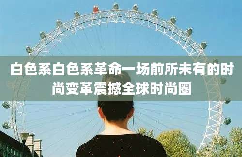 白色系白色系革命一场前所未有的时尚变革震撼全球时尚圈