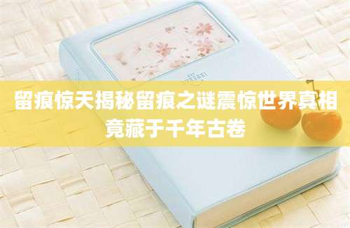 留痕惊天揭秘留痕之谜震惊世界真相竟藏于千年古卷