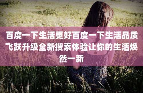 百度一下生活更好百度一下生活品质飞跃升级全新搜索体验让你的生活焕然一新
