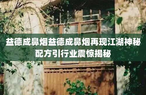 益德成鼻烟益德成鼻烟再现江湖神秘配方引行业震惊揭秘
