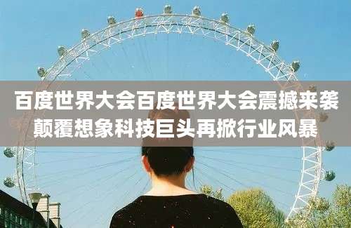 百度世界大会百度世界大会震撼来袭颠覆想象科技巨头再掀行业风暴