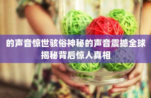 的声音惊世骇俗神秘的声音震撼全球揭秘背后惊人真相