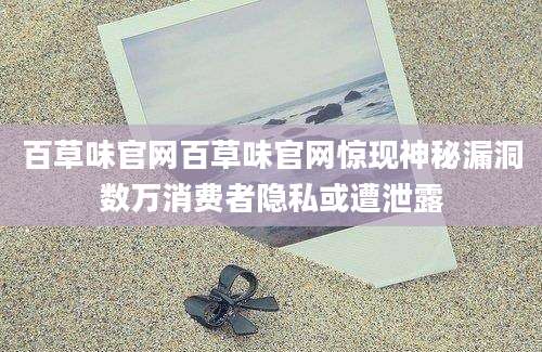 百草味官网百草味官网惊现神秘漏洞数万消费者隐私或遭泄露