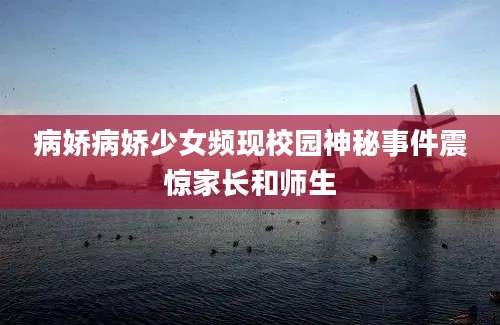 病娇病娇少女频现校园神秘事件震惊家长和师生
