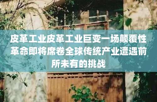 皮革工业皮革工业巨变一场颠覆性革命即将席卷全球传统产业遭遇前所未有的挑战
