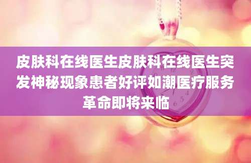 皮肤科在线医生皮肤科在线医生突发神秘现象患者好评如潮医疗服务革命即将来临
