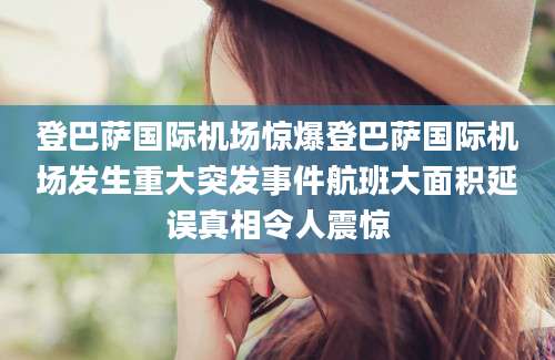登巴萨国际机场惊爆登巴萨国际机场发生重大突发事件航班大面积延误真相令人震惊