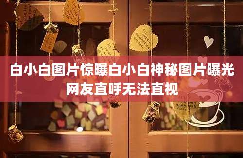 白小白图片惊曝白小白神秘图片曝光网友直呼无法直视