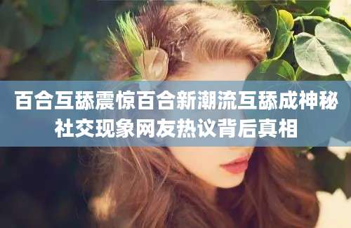 百合互舔震惊百合新潮流互舔成神秘社交现象网友热议背后真相