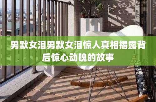 男默女泪男默女泪惊人真相揭露背后惊心动魄的故事