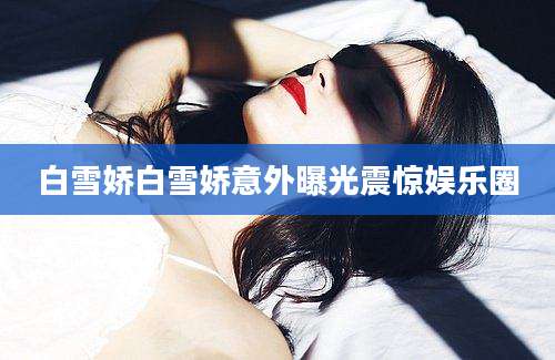 白雪娇白雪娇意外曝光震惊娱乐圈