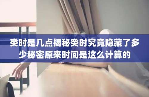 癸时是几点揭秘癸时究竟隐藏了多少秘密原来时间是这么计算的