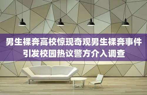 男生裸奔高校惊现奇观男生裸奔事件引发校园热议警方介入调查