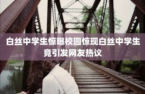 白丝中学生惊曝校园惊现白丝中学生竟引发网友热议