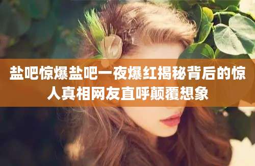 盐吧惊爆盐吧一夜爆红揭秘背后的惊人真相网友直呼颠覆想象