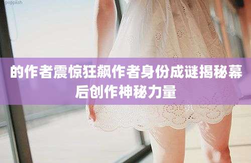 的作者震惊狂飙作者身份成谜揭秘幕后创作神秘力量
