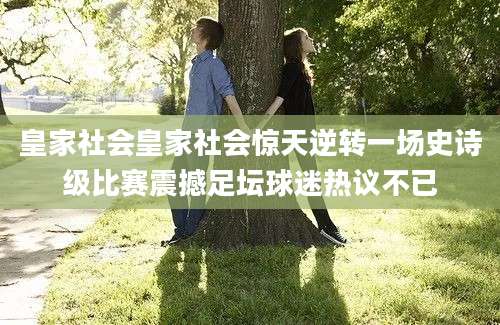 皇家社会皇家社会惊天逆转一场史诗级比赛震撼足坛球迷热议不已