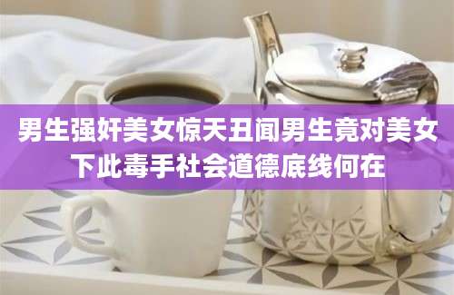 男生强奸美女惊天丑闻男生竟对美女下此毒手社会道德底线何在