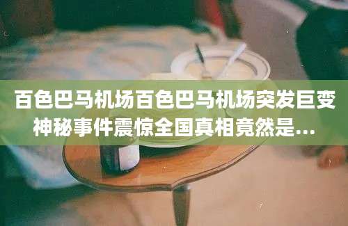 百色巴马机场百色巴马机场突发巨变神秘事件震惊全国真相竟然是...