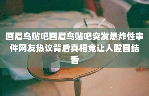 画眉鸟贴吧画眉鸟贴吧突发爆炸性事件网友热议背后真相竟让人瞠目结舌