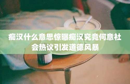 痴汉什么意思惊曝痴汉究竟何意社会热议引发道德风暴