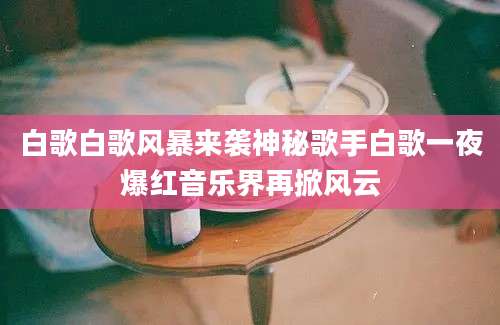 白歌白歌风暴来袭神秘歌手白歌一夜爆红音乐界再掀风云