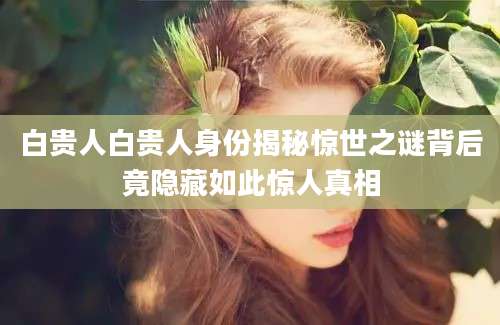 白贵人白贵人身份揭秘惊世之谜背后竟隐藏如此惊人真相