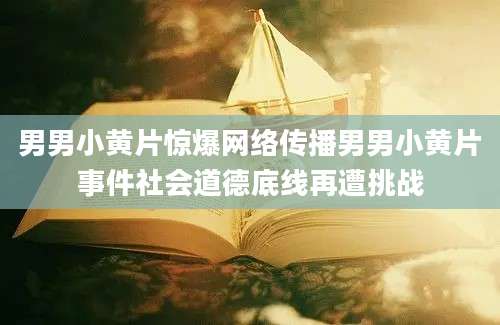 男男小黄片惊爆网络传播男男小黄片事件社会道德底线再遭挑战