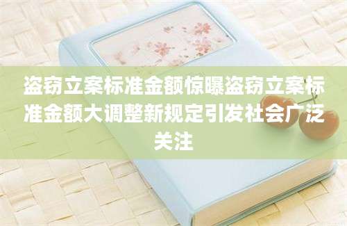 盗窃立案标准金额惊曝盗窃立案标准金额大调整新规定引发社会广泛关注