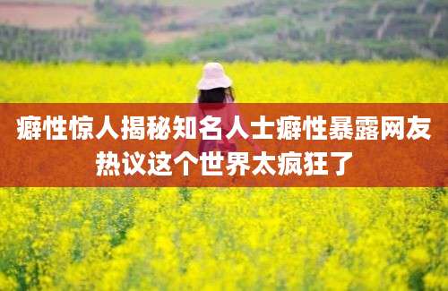 癖性惊人揭秘知名人士癖性暴露网友热议这个世界太疯狂了