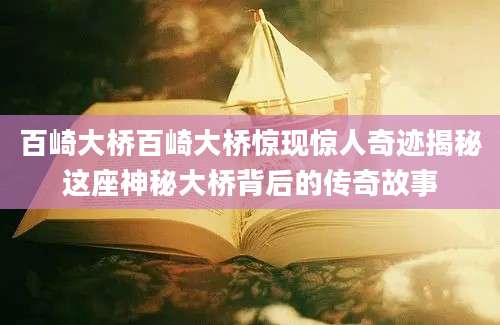 百崎大桥百崎大桥惊现惊人奇迹揭秘这座神秘大桥背后的传奇故事