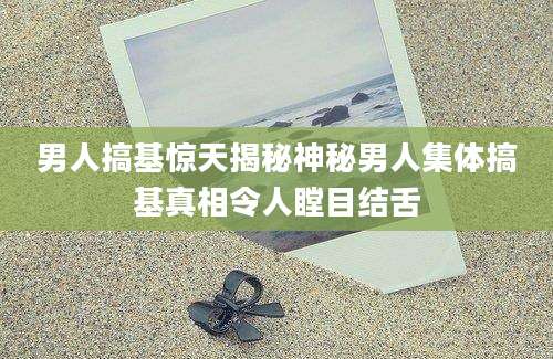 男人搞基惊天揭秘神秘男人集体搞基真相令人瞠目结舌