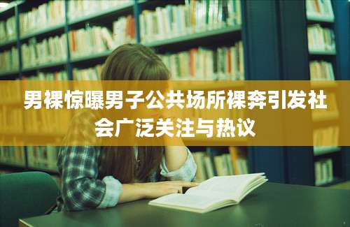 男裸惊曝男子公共场所裸奔引发社会广泛关注与热议