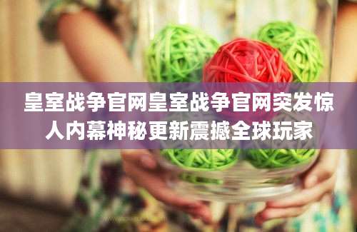 皇室战争官网皇室战争官网突发惊人内幕神秘更新震撼全球玩家