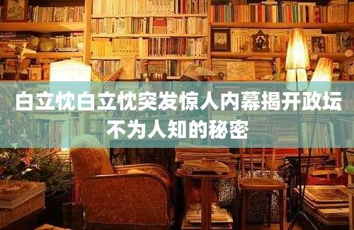 白立忱白立忱突发惊人内幕揭开政坛不为人知的秘密