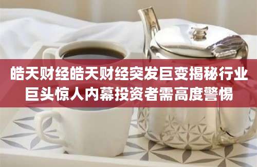 皓天财经皓天财经突发巨变揭秘行业巨头惊人内幕投资者需高度警惕