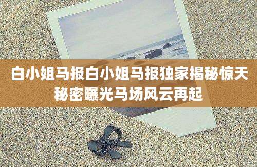 白小姐马报白小姐马报独家揭秘惊天秘密曝光马场风云再起