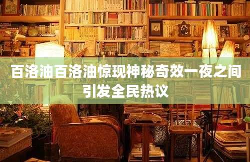 百洛油百洛油惊现神秘奇效一夜之间引发全民热议