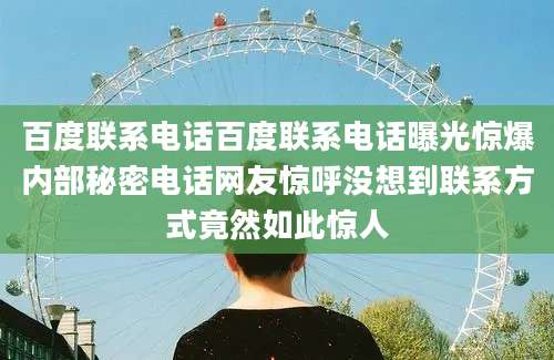 百度联系电话百度联系电话曝光惊爆内部秘密电话网友惊呼没想到联系方式竟然如此惊人