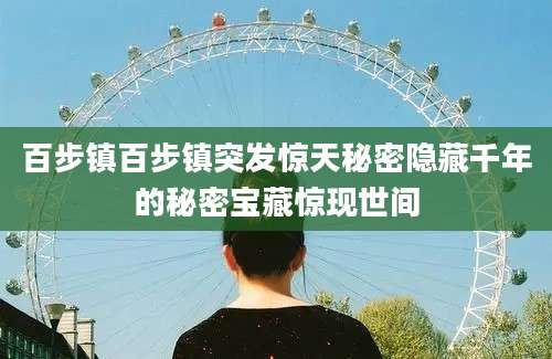 百步镇百步镇突发惊天秘密隐藏千年的秘密宝藏惊现世间