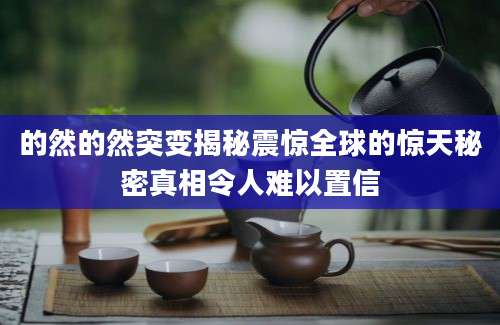 的然的然突变揭秘震惊全球的惊天秘密真相令人难以置信