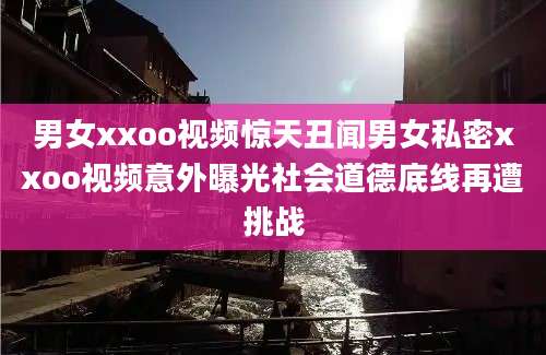 男女xxoo视频惊天丑闻男女私密xxoo视频意外曝光社会道德底线再遭挑战