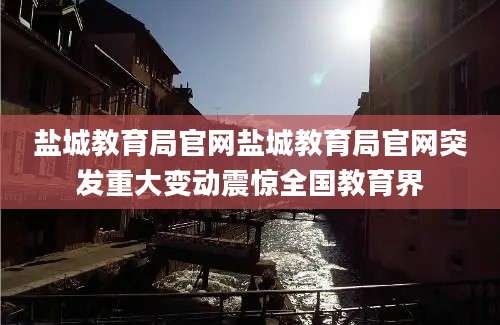 盐城教育局官网盐城教育局官网突发重大变动震惊全国教育界