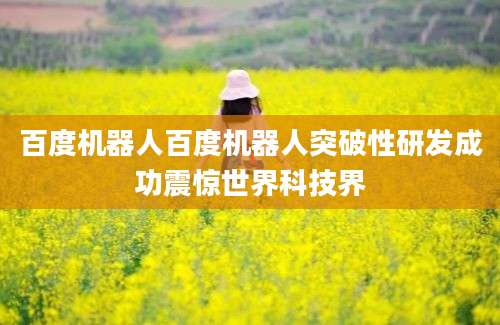 百度机器人百度机器人突破性研发成功震惊世界科技界