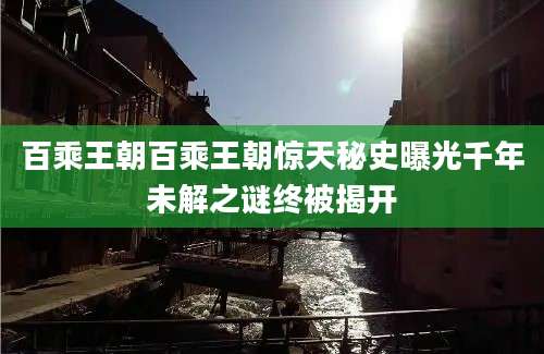 百乘王朝百乘王朝惊天秘史曝光千年未解之谜终被揭开