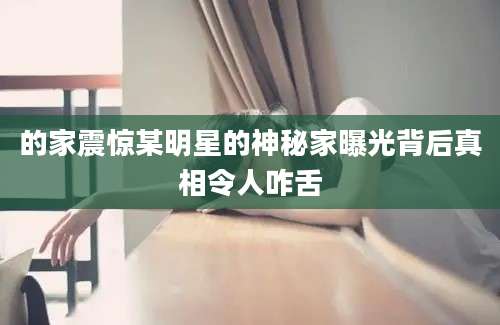 的家震惊某明星的神秘家曝光背后真相令人咋舌