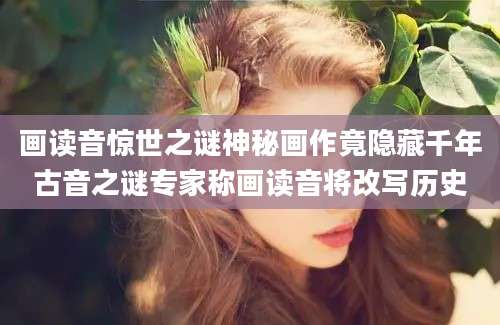 画读音惊世之谜神秘画作竟隐藏千年古音之谜专家称画读音将改写历史