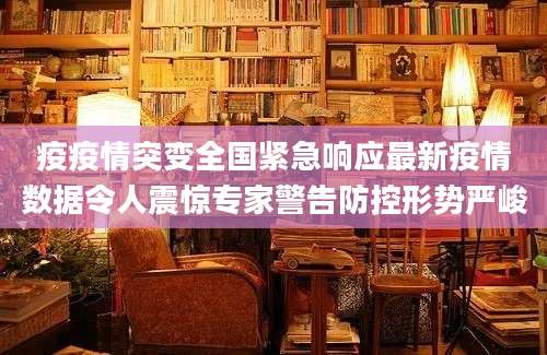 疫疫情突变全国紧急响应最新疫情数据令人震惊专家警告防控形势严峻