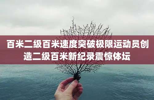 百米二级百米速度突破极限运动员创造二级百米新纪录震惊体坛